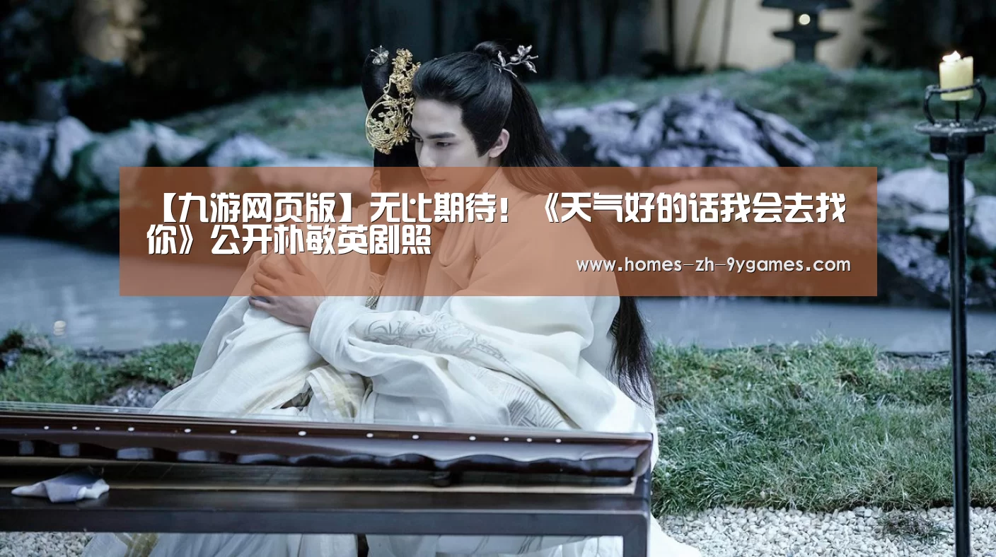 【九游网页版】无比期待！《天气好的话我会去找你》公开朴敏英剧