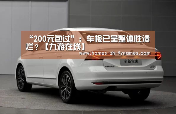 “200元包过”:车检已呈整体性溃烂?【九游在线】(图2) 九游网页版